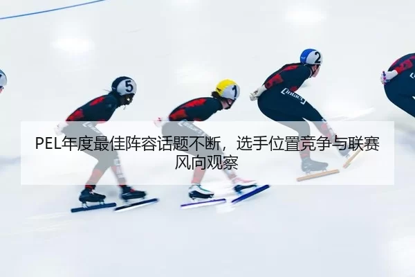 PEL年度最佳阵容话题不断，选手位置竞争与联赛风向观察