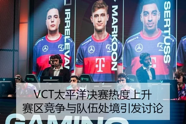 VCT太平洋决赛热度上升 赛区竞争与队伍处境引发讨论