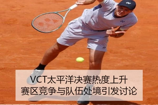 VCT太平洋决赛热度上升 赛区竞争与队伍处境引发讨论
