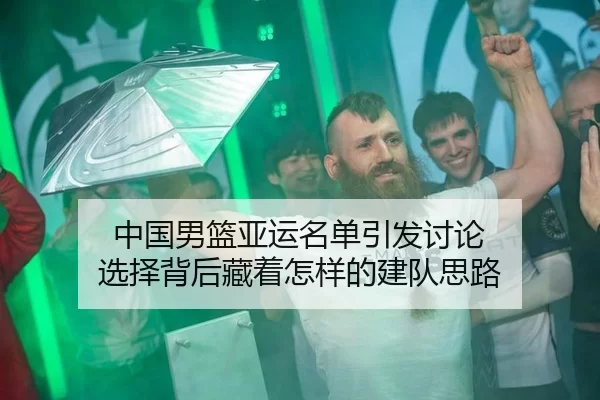 中国男篮亚运名单引发讨论 选择背后藏着怎样的建队思路