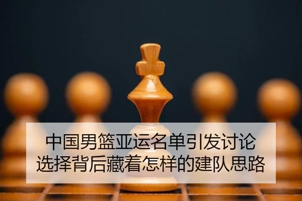 中国男篮亚运名单引发讨论 选择背后藏着怎样的建队思路